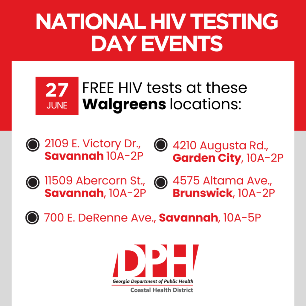 National HIV Testing Day Events, June 27, Free HIV tests at these Walgreens locations: 700 E. DeRenne Avenue, Savannah: 10 a.m. – 5 p.m. 2109 E. Victory Drive, Savannah: 10 a.m. – 2 p.m. 11509 Abercorn Street, Savannah: 10 a.m. – 2 p.m. 4210 Augusta Road, Garden City: 10 a.m. – 2 p.m. 4575 Altama Avenue, Brunswick: 10 a.m. – 2 p.m.